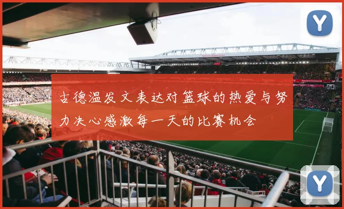 古德温发文表达对篮球的热爱与努力决心感激每一天的比赛机会