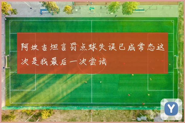阿坎吉坦言罚点球失误已成常态这次是我最后一次尝试