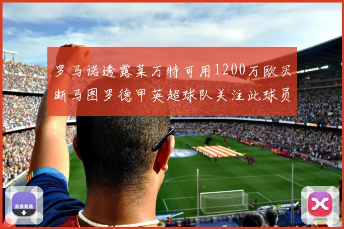 罗马诺透露莱万特可用1200万欧买断马图罗德甲英超球队关注此球员