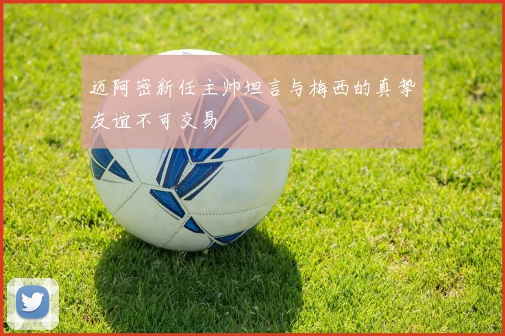 迈阿密新任主帅坦言与梅西的真挚友谊不可交易