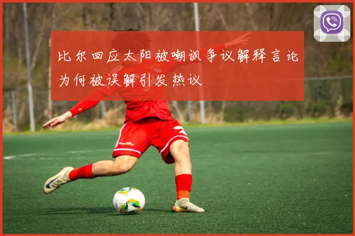 比尔回应太阳被嘲讽争议解释言论为何被误解引发热议