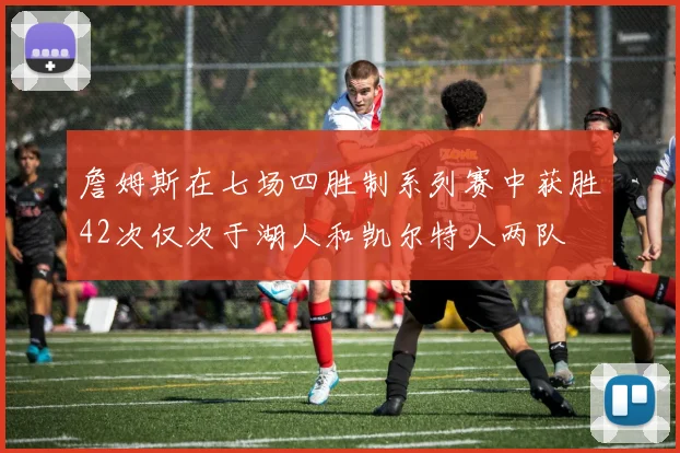詹姆斯在七场四胜制系列赛中获胜42次仅次于湖人和凯尔特人两队