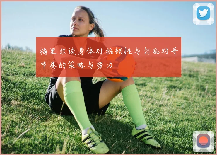梅里尔谈身体对抗韧性与打乱对手节奏的策略与努力