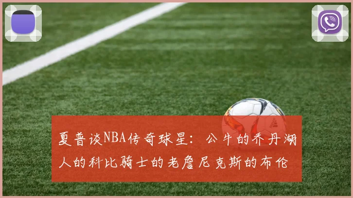 夏普谈NBA传奇球星：公牛的乔丹湖人的科比骑士的老詹尼克斯的布伦森