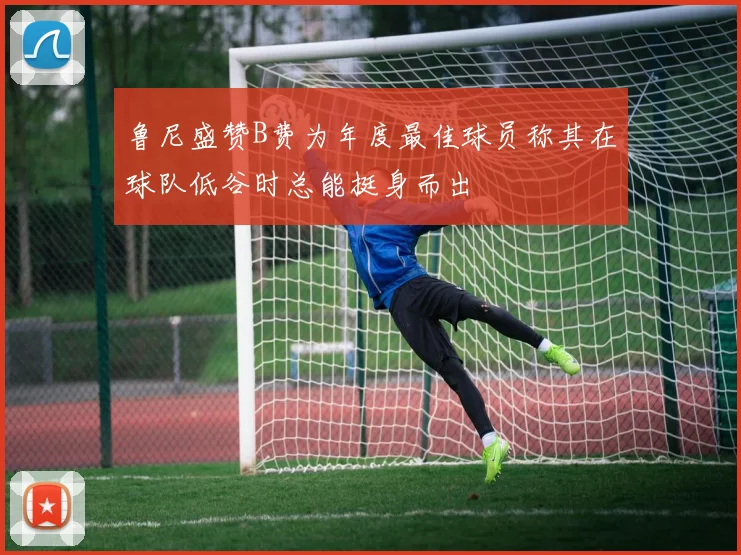 鲁尼盛赞B费为年度最佳球员称其在球队低谷时总能挺身而出