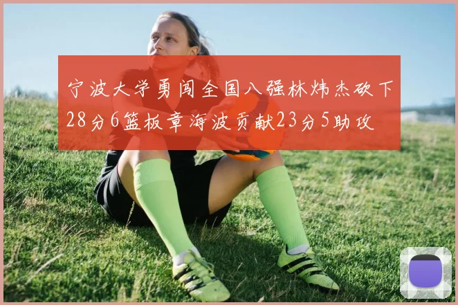 宁波大学勇闯全国八强林炜杰砍下28分6篮板章海波贡献23分5助攻