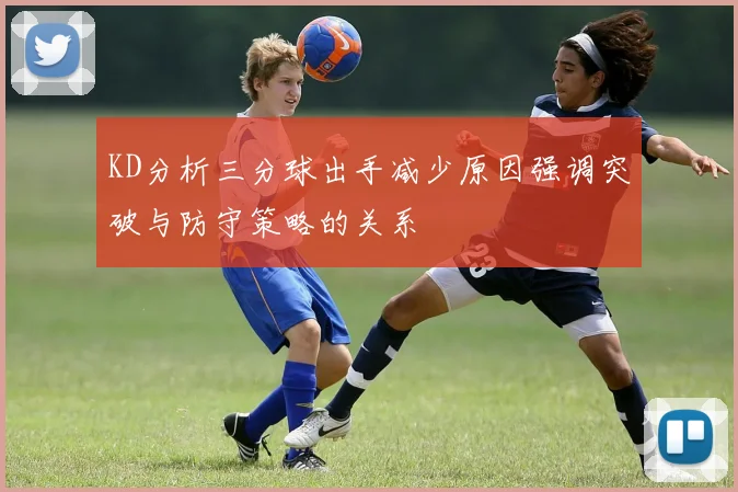KD分析三分球出手减少原因强调突破与防守策略的关系