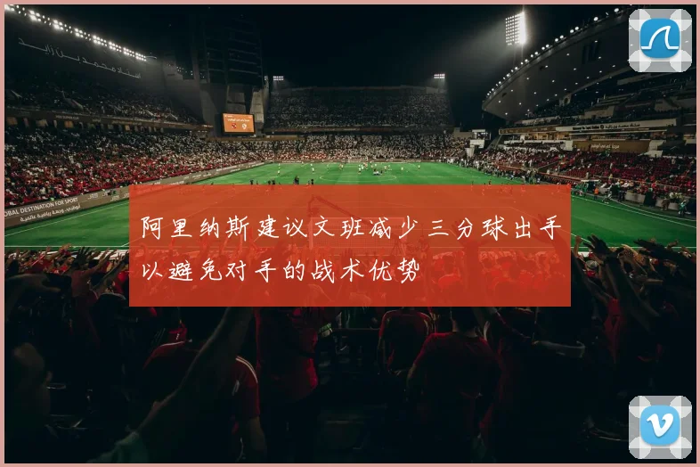 阿里纳斯建议文班减少三分球出手以避免对手的战术优势
