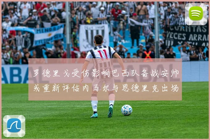 罗德里戈受伤影响巴西队备战安帅或重新评估内马尔与恩德里克出场计划