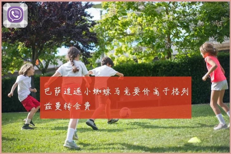 巴萨追逐小蜘蛛马竞要价高于格列兹曼转会费