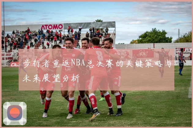 步行者重返NBA总决赛的关键策略与未来展望分析
