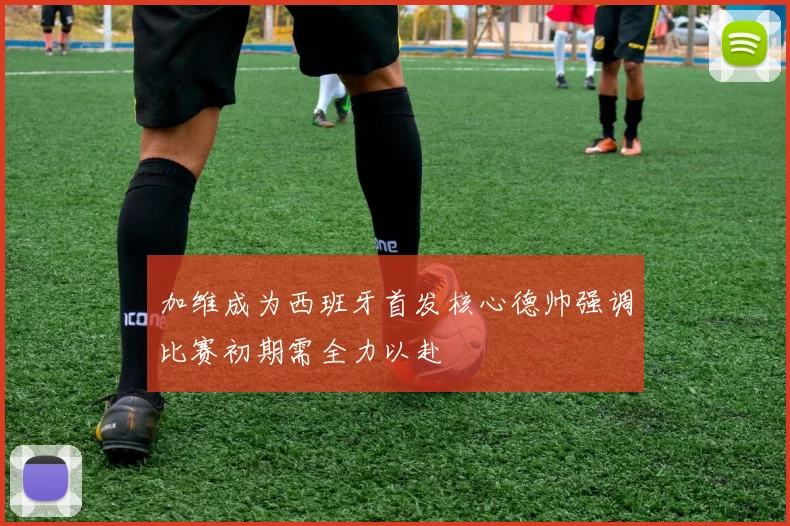 加维成为西班牙首发核心德帅强调比赛初期需全力以赴