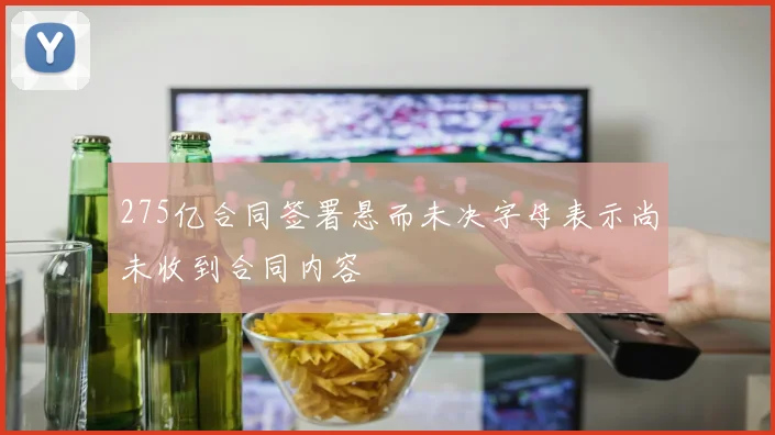 275亿合同签署悬而未决字母表示尚未收到合同内容