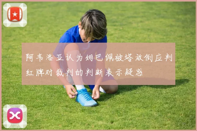 阿韦洛亚认为姆巴佩被塔放倒应判红牌对裁判的判断表示疑惑