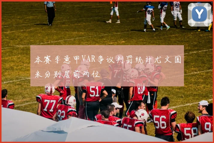 本赛季意甲VAR争议判罚统计尤文国米分别居前两位