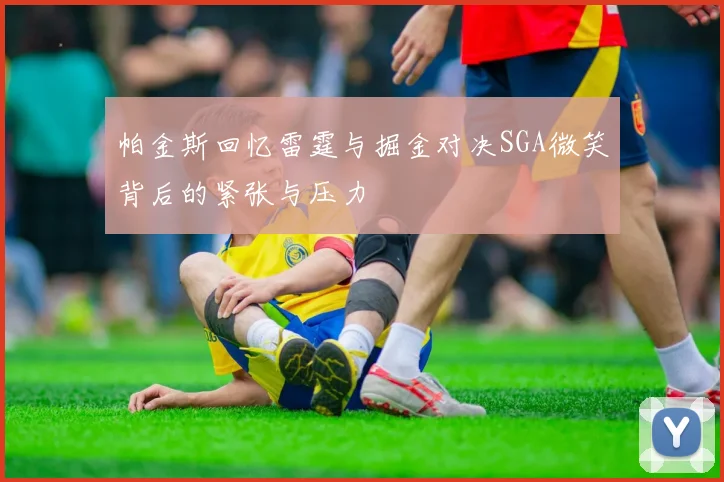 帕金斯回忆雷霆与掘金对决SGA微笑背后的紧张与压力