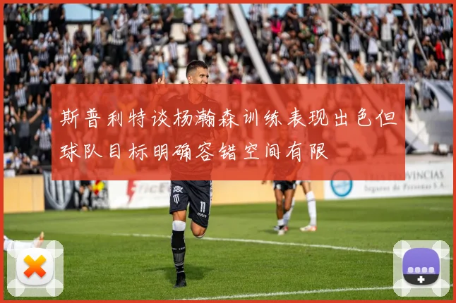 斯普利特谈杨瀚森训练表现出色但球队目标明确容错空间有限