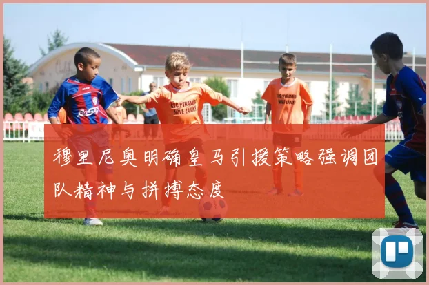 穆里尼奥明确皇马引援策略强调团队精神与拼搏态度