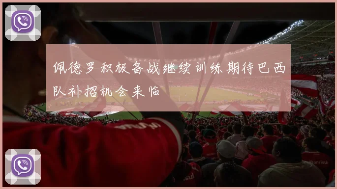 佩德罗积极备战继续训练期待巴西队补招机会来临