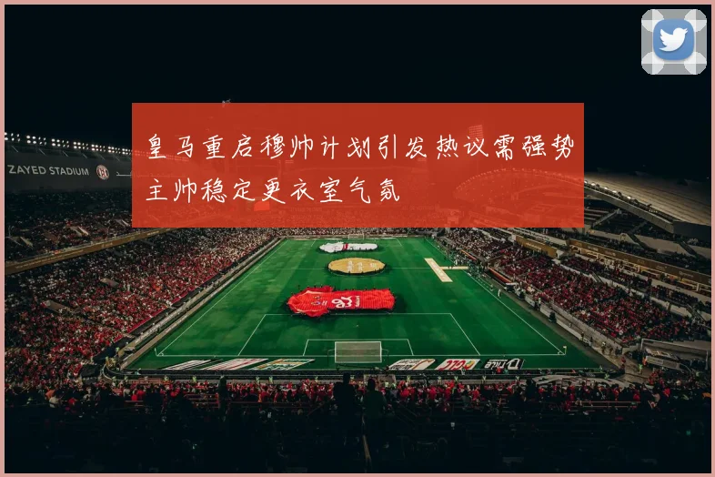 皇马重启穆帅计划引发热议需强势主帅稳定更衣室气氛