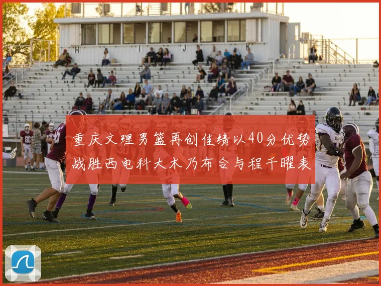 重庆文理男篮再创佳绩以40分优势战胜西电科大木乃布合与程千曜表现出色