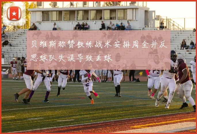 贝维斯称赞教练战术安排周全并反思球队失误导致丢球