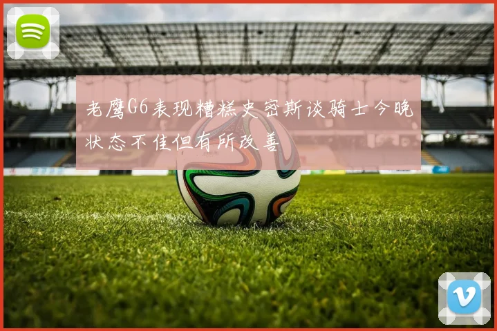 老鹰G6表现糟糕史密斯谈骑士今晚状态不佳但有所改善