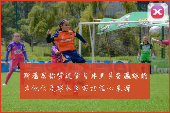 斯潘塞称赞追梦与库里具备赢球能力他们是球队坚实的信心来源