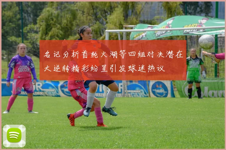 名记分析首轮火湖等四组对决潜在大逆转精彩纷呈引发球迷热议