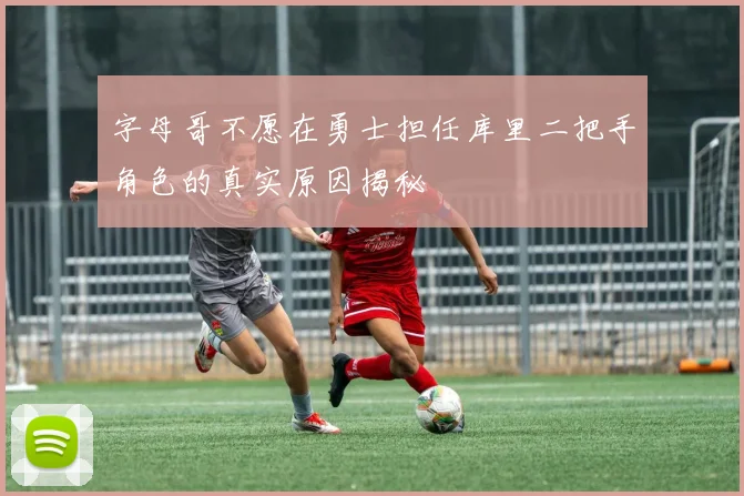 字母哥不愿在勇士担任库里二把手角色的真实原因揭秘