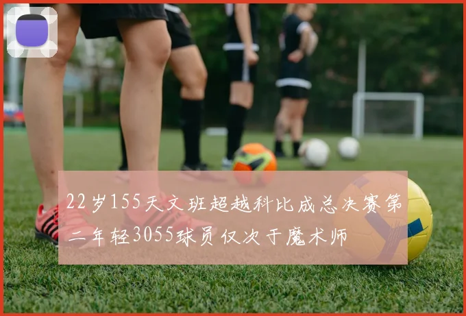 22岁155天文班超越科比成总决赛第二年轻3055球员仅次于魔术师